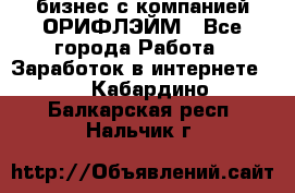 бизнес с компанией ОРИФЛЭЙМ - Все города Работа » Заработок в интернете   . Кабардино-Балкарская респ.,Нальчик г.